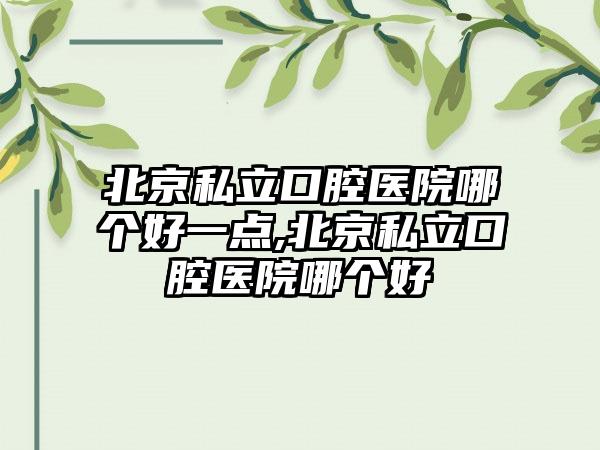 北京私立口腔医院哪个好一点,北京私立口腔医院哪个好