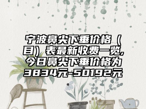 宁波鼻尖下垂价格（目）表非常新收费一览,今日鼻尖下垂价格为3834元-50192元