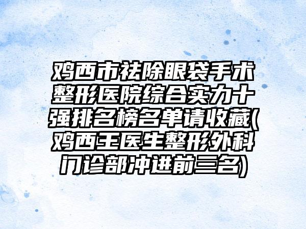 鸡西市祛除眼袋手术整形医院综合实力十强排名榜名单请收藏(鸡西王医生整形外科门诊部冲进前三名)