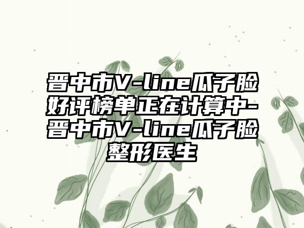 晋中市V-line瓜子脸好评榜单正在计算中-晋中市V-line瓜子脸整形医生