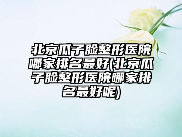 北京瓜子脸整形医院哪家排名较好(北京瓜子脸整形医院哪家排名较好呢)