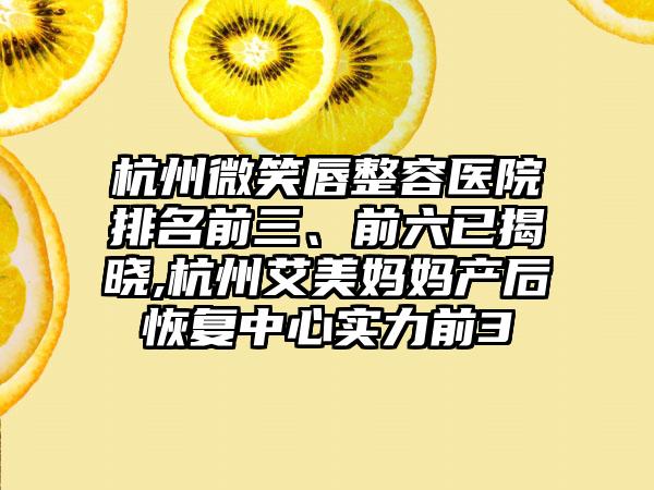 杭州微笑唇整容医院排名前三、前六已揭晓,杭州艾美妈妈产后修复中心实力前3