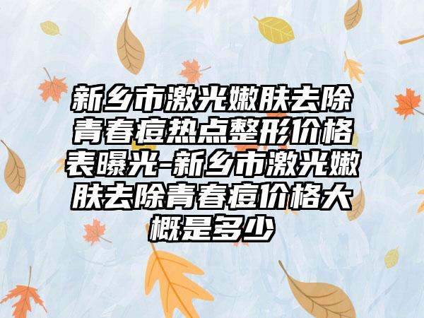 新乡市激光嫩肤去除青春痘热点整形价格表曝光-新乡市激光嫩肤去除青春痘价格大概是多少