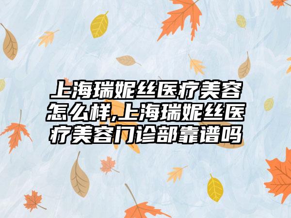 上海瑞妮丝医疗美容怎么样,上海瑞妮丝医疗美容门诊部靠谱吗