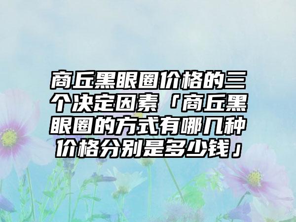 商丘黑眼圈价格的三个决定因素「商丘黑眼圈的方式有哪几种价格分别是多少钱」