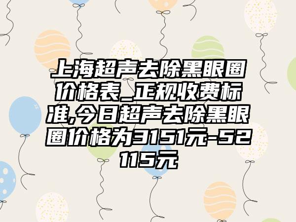 上海超声去除黑眼圈价格表_正规收费标准,今日超声去除黑眼圈价格为3151元-52115元