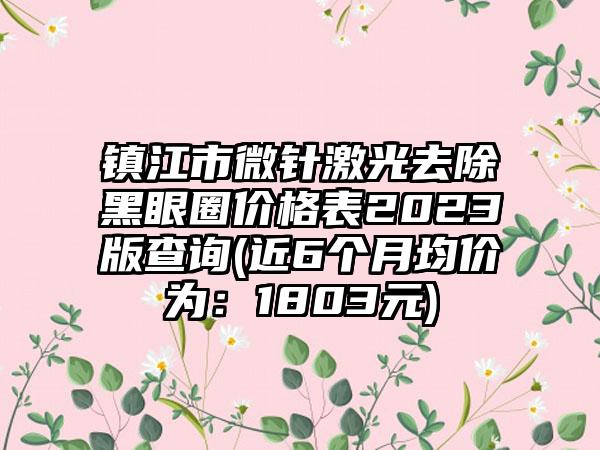 镇江市微针激光去除黑眼圈价格表2023版查询(近6个月均价为：1803元)