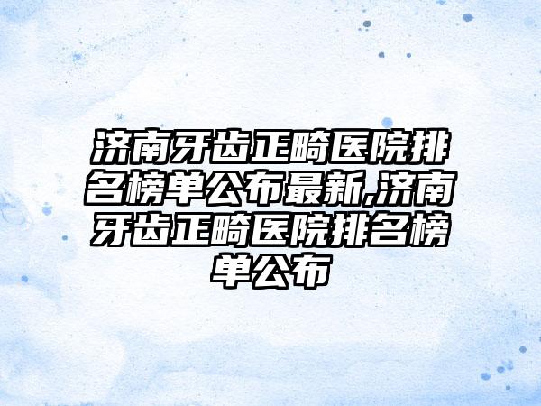 济南牙齿正畸医院排名榜单公布非常新,济南牙齿正畸医院排名榜单公布