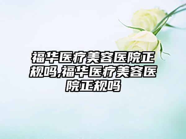 福华医疗美容医院正规吗,福华医疗美容医院正规吗