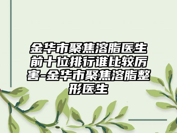 金华市聚焦溶脂医生前十位排行谁比较厉害-金华市聚焦溶脂整形医生