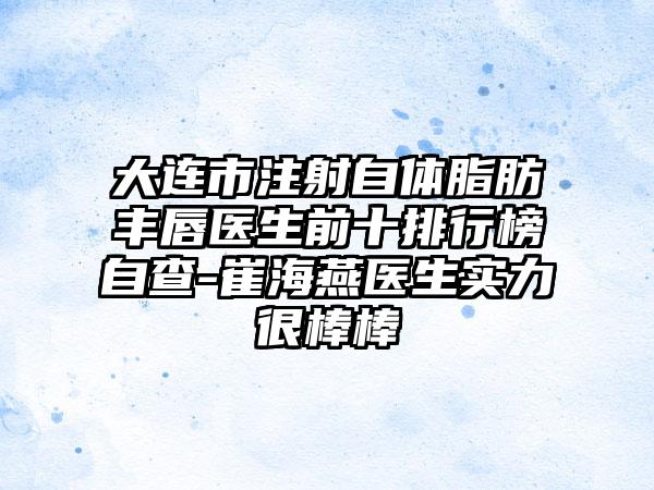 大连市注射自体脂肪丰唇医生前十排行榜自查-崔海燕医生实力很棒棒