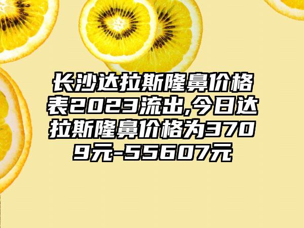 长沙达拉斯隆鼻价格表2023流出,今日达拉斯隆鼻价格为3709元-55607元