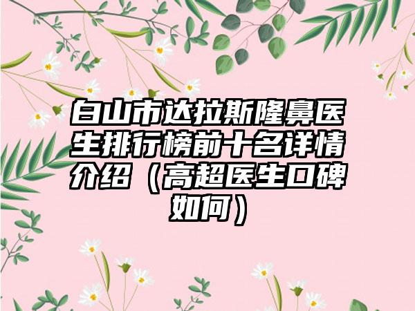 白山市达拉斯隆鼻医生排行榜前十名详情介绍（高超医生口碑如何）