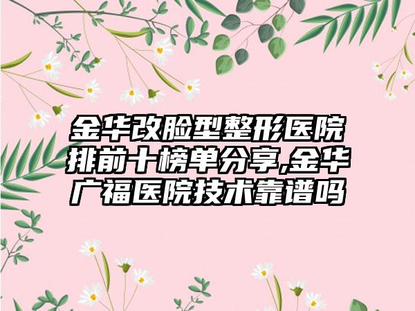 金华改脸型整形医院排前十榜单分享,金华广福医院技术靠谱吗