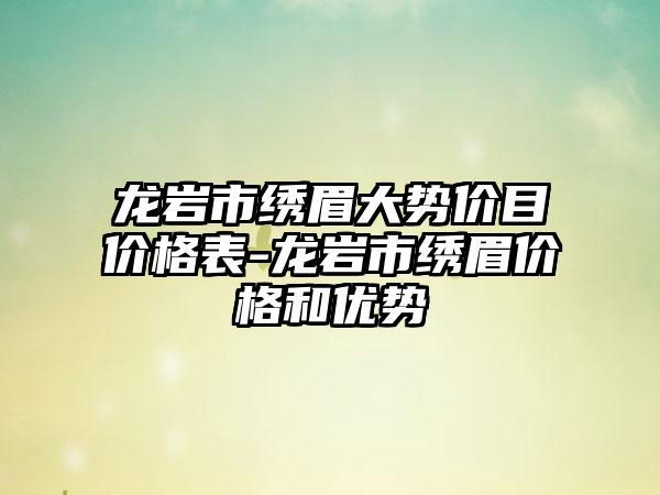 龙岩市绣眉大势价目价格表-龙岩市绣眉价格和优势