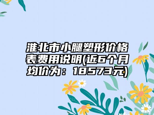 淮北市小腿塑形价格表费用说明(近6个月均价为：18573元)