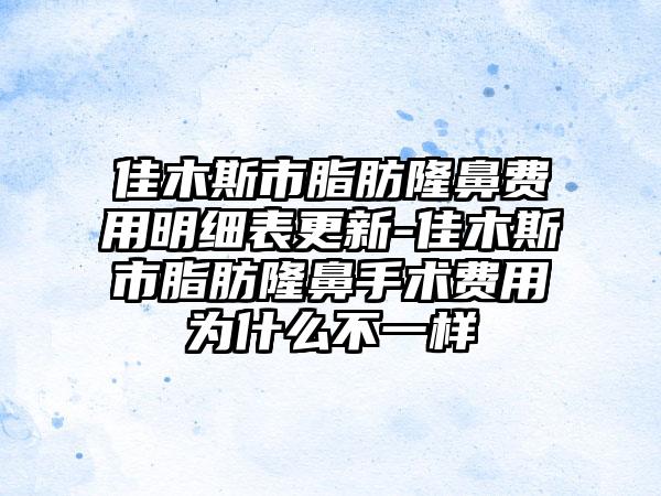 佳木斯市脂肪隆鼻费用明细表更新-佳木斯市脂肪隆鼻手术费用为什么不一样