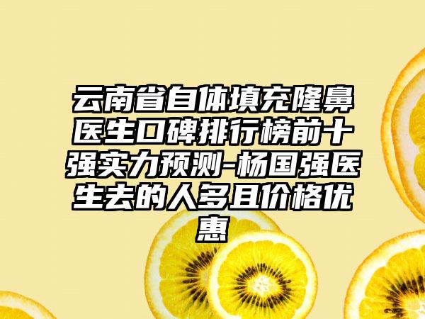 云南省自体填充隆鼻医生口碑排行榜前十强实力预测-杨国强医生去的人多且价格优惠