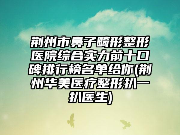 荆州市鼻子畸形整形医院综合实力前十口碑排行榜名单给你(荆州华美医疗整形扒一扒医生)