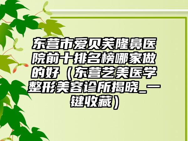 东营市爱贝芙隆鼻医院前十排名榜哪家做的好（东营艺美医学整形美容诊所揭晓_一键收藏）