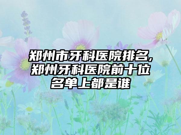 郑州市牙科医院排名,郑州牙科医院前十位名单上都是谁