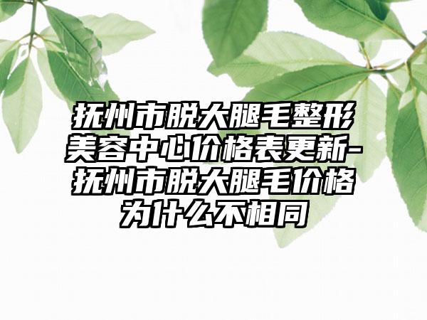 抚州市脱大腿毛整形美容中心价格表更新-抚州市脱大腿毛价格为什么不相同