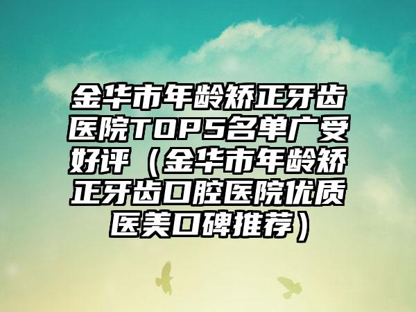 金华市年龄矫正牙齿医院TOP5名单广受好评（金华市年龄矫正牙齿口腔医院优质医美口碑推荐）