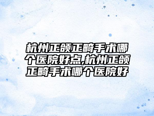 杭州正颌正畸手术哪个医院好点,杭州正颌正畸手术哪个医院好