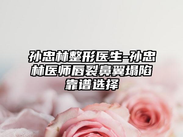 孙忠林整形医生-孙忠林医师唇裂鼻翼塌陷靠谱选择