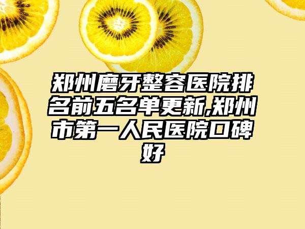 郑州磨牙整容医院排名前五名单更新,郑州市第一人民医院口碑好