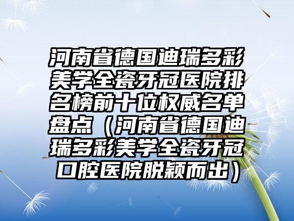 河南省德国迪瑞多彩美学全瓷牙冠医院排名榜前十位权威名单盘点（河南省德国迪瑞多彩美学全瓷牙冠口腔医院脱颖而出）