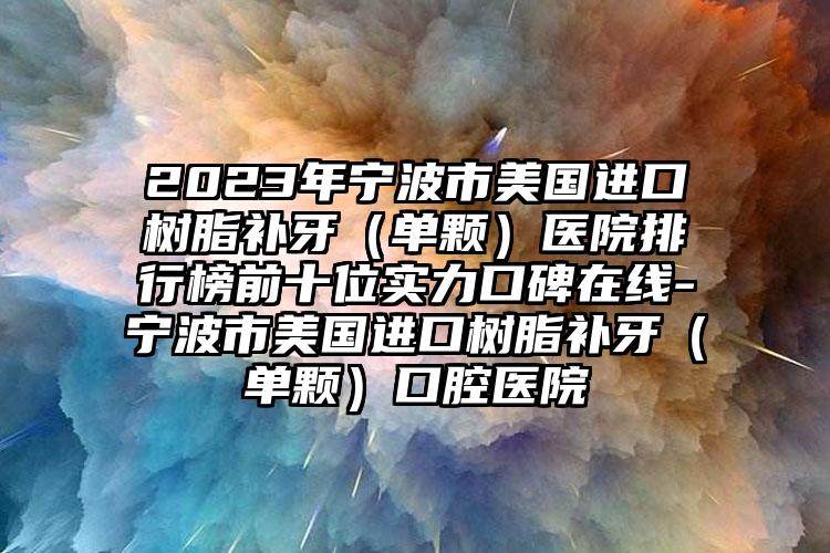 2023年宁波市美国进口树脂补牙（单颗）医院排行榜前十位实力口碑在线-宁波市美国进口树脂补牙（单颗）口腔医院