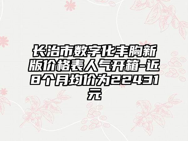 长治市数字化丰胸新版价格表人气开箱-近8个月均价为22431元