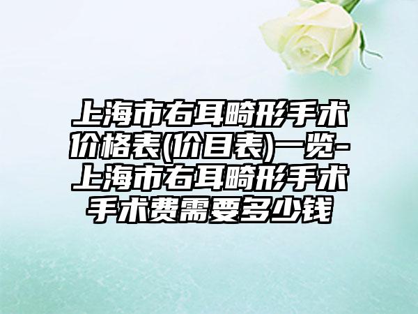 上海市右耳畸形手术价格表(价目表)一览-上海市右耳畸形手术手术费需要多少钱