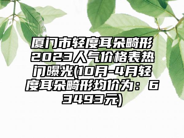 厦门市轻度耳朵畸形2023人气价格表热门曝光(10月-4月轻度耳朵畸形均价为：63493元)