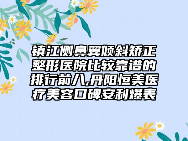 镇江侧鼻翼倾斜矫正整形医院比较靠谱的排行前八,丹阳恒美医疗美容口碑安利爆表