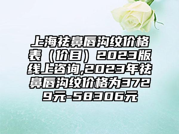 上海祛鼻唇沟纹价格表（价目）2023版线上咨询,2023年祛鼻唇沟纹价格为3729元-58306元