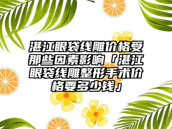 湛江眼袋线雕价格受那些因素影响「湛江眼袋线雕整形手术价格要多少钱」