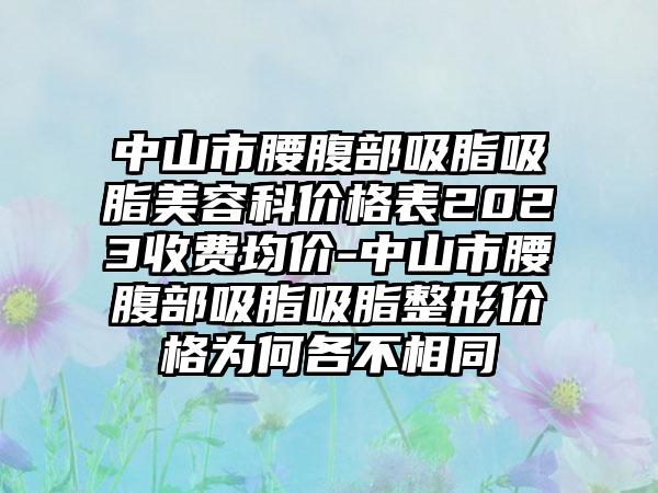 中山市腰腹部吸脂吸脂美容科价格表2023收费均价-中山市腰腹部吸脂吸脂整形价格为何各不相同