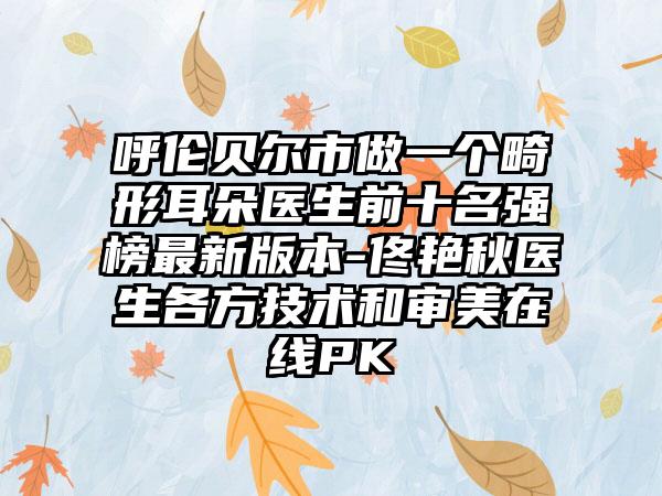 呼伦贝尔市做一个畸形耳朵医生前十名强榜非常新版本-佟艳秋医生各方技术和审美在线PK