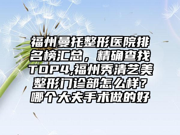 福州曼托整形医院排名榜汇总，严谨查找TOP4,福州秀清艺美整形门诊部怎么样？哪个大夫手术做的好