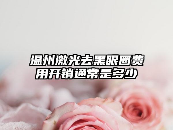 温州激光去黑眼圈费用开销通常是多少