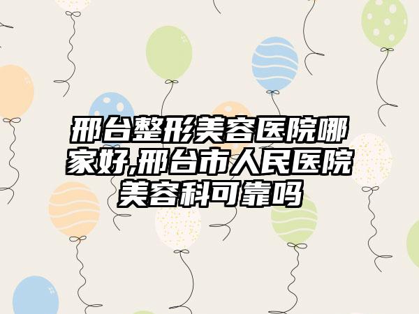 邢台整形美容医院哪家好,邢台市人民医院美容科可靠吗