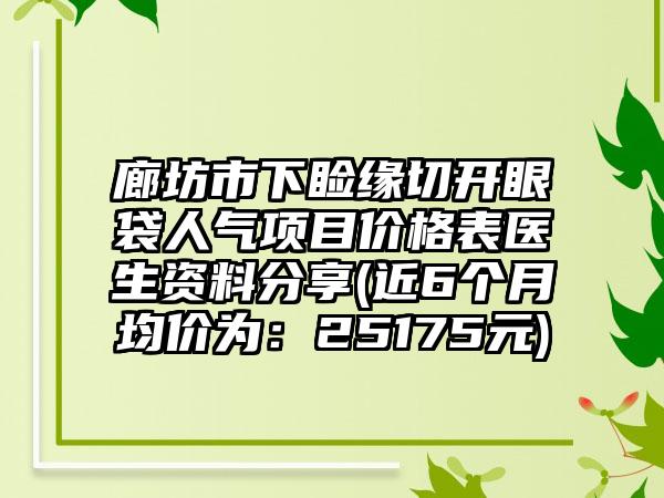 廊坊市下睑缘切开眼袋人气项目价格表医生资料分享(近6个月均价为：25175元)