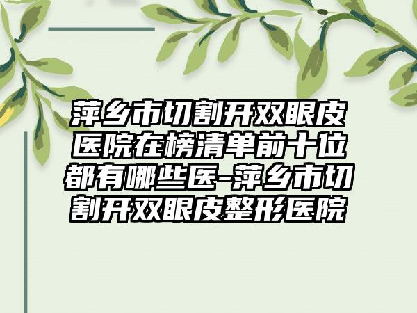 萍乡市切割开双眼皮医院在榜清单前十位都有哪些医-萍乡市切割开双眼皮整形医院