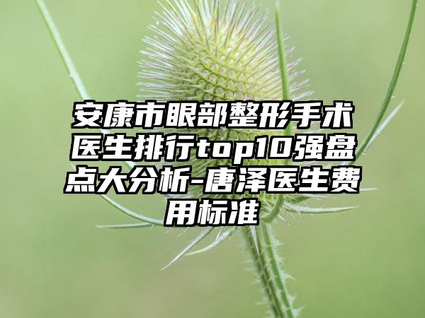 安康市眼部整形手术医生排行top10强盘点大分析-唐泽医生费用标准