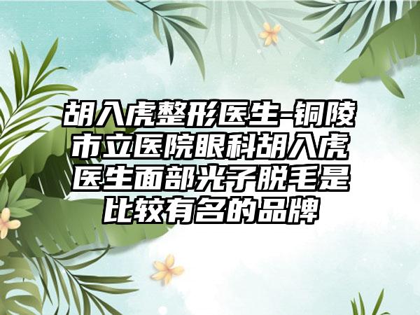 胡入虎整形医生-铜陵市立医院眼科胡入虎医生面部光子脱毛是比较有名的品牌