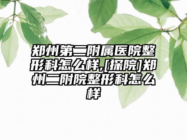 郑州第二附属医院整形科怎么样,[探院]郑州二附院整形科怎么样