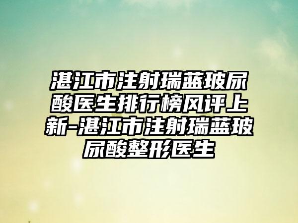 湛江市注射瑞蓝玻尿酸医生排行榜风评上新-湛江市注射瑞蓝玻尿酸整形医生