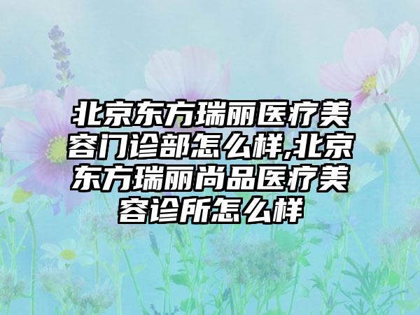 北京东方瑞丽医疗美容门诊部怎么样,北京东方瑞丽尚品医疗美容诊所怎么样